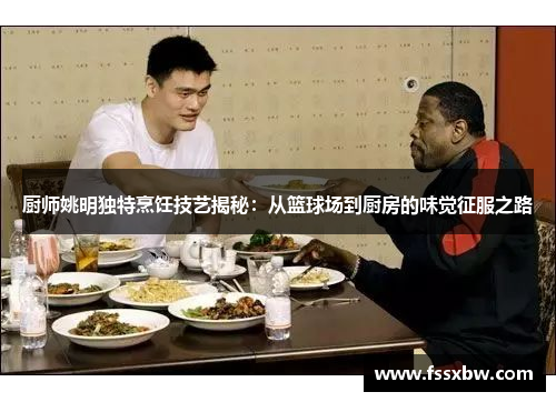 厨师姚明独特烹饪技艺揭秘：从篮球场到厨房的味觉征服之路