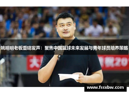 姚明明老板重磅发声：聚焦中国篮球未来发展与青年球员培养策略