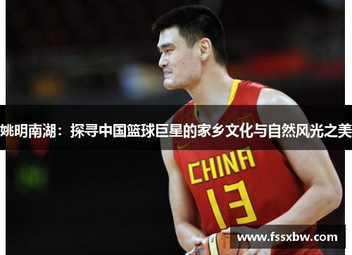 姚明南湖：探寻中国篮球巨星的家乡文化与自然风光之美
