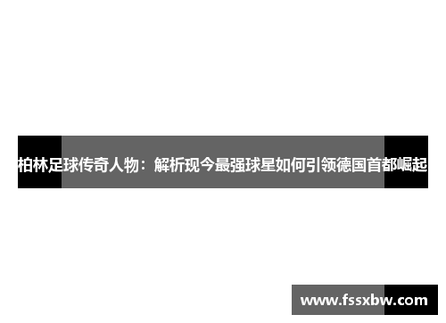 柏林足球传奇人物：解析现今最强球星如何引领德国首都崛起