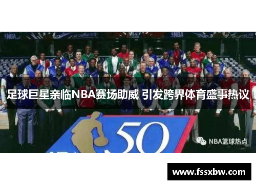 足球巨星亲临NBA赛场助威 引发跨界体育盛事热议