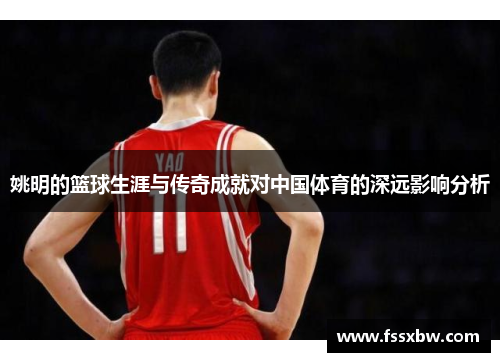 姚明的篮球生涯与传奇成就对中国体育的深远影响分析