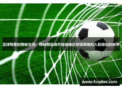 足球明星的隐秘生活：揭秘那些喜欢偷偷接近球场英雄的人和背后的故事