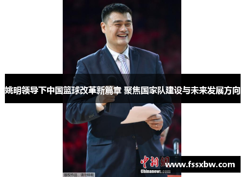 姚明领导下中国篮球改革新篇章 聚焦国家队建设与未来发展方向