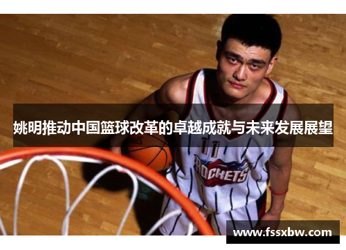 姚明推动中国篮球改革的卓越成就与未来发展展望