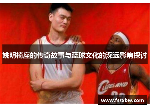 姚明椅座的传奇故事与篮球文化的深远影响探讨