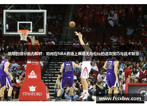 姚明的得分能力解析：如何在NBA赛场上展现无与伦比的进攻技巧与战术智慧