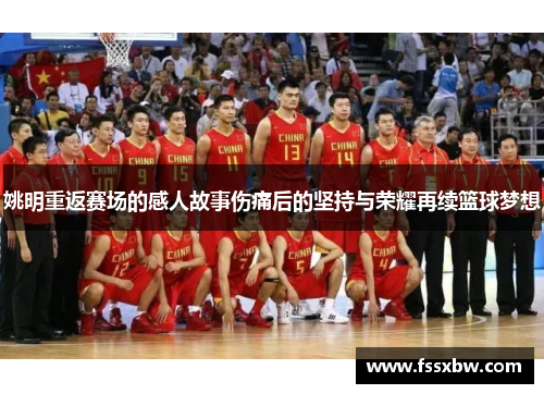 姚明重返赛场的感人故事伤痛后的坚持与荣耀再续篮球梦想