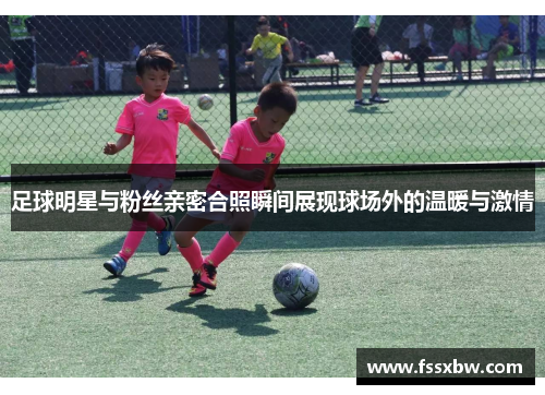 足球明星与粉丝亲密合照瞬间展现球场外的温暖与激情